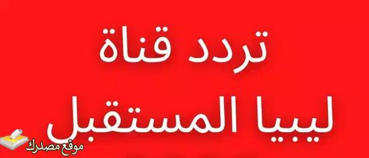 شاهد تردد قناة ليبيا المستقبل الجديد 2025 Libya Future على نايل سات